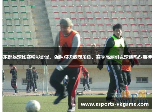 东部足球比赛精彩纷呈，强队对决激烈角逐，赛季高潮引发球迷热烈期待