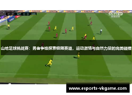 山地足球挑战赛：勇者争锋探索极限赛道，运动激情与自然力量的完美碰撞