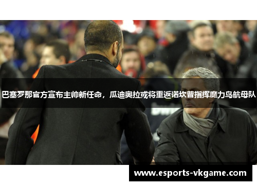 巴塞罗那官方宣布主帅新任命，瓜迪奥拉或将重返诺坎普指挥魔力鸟航母队