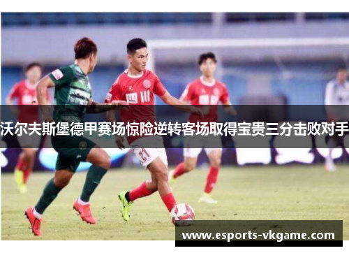 沃尔夫斯堡德甲赛场惊险逆转客场取得宝贵三分击败对手
